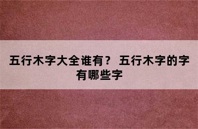 五行木字大全谁有？ 五行木字的字有哪些字